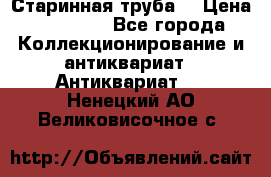 Старинная труба  › Цена ­ 20 000 - Все города Коллекционирование и антиквариат » Антиквариат   . Ненецкий АО,Великовисочное с.